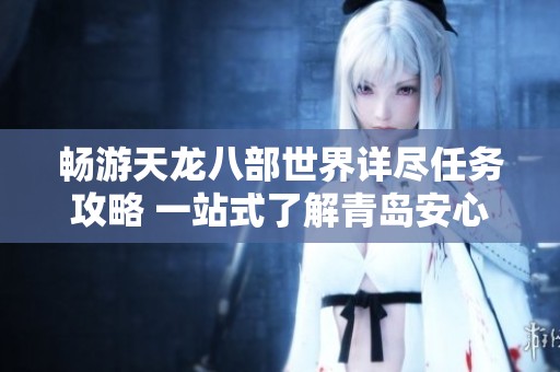 畅游天龙八部世界详尽任务攻略 一站式了解青岛安心游戏的江湖魅力