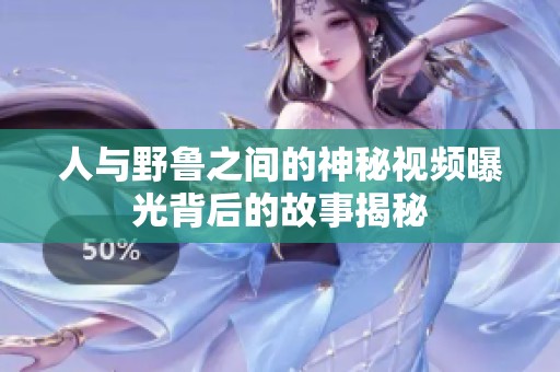 人与野鲁之间的神秘视频曝光背后的故事揭秘
