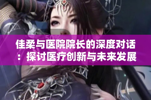 佳柔与医院院长的深度对话：探讨医疗创新与未来发展