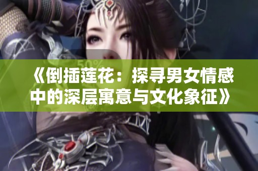《倒插莲花：探寻男女情感中的深层寓意与文化象征》