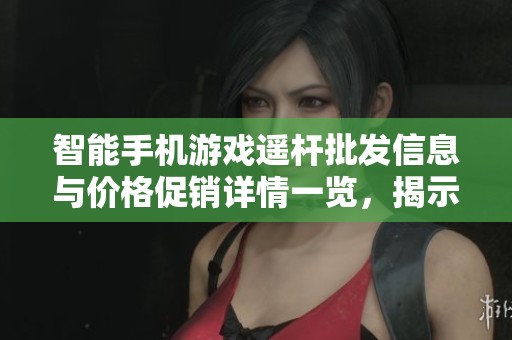 智能手机游戏遥杆批发信息与价格促销详情一览，揭示产地与质量优势