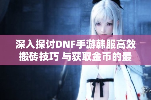 深入探讨DNF手游韩服高效搬砖技巧 与获取金币的最佳策略分享