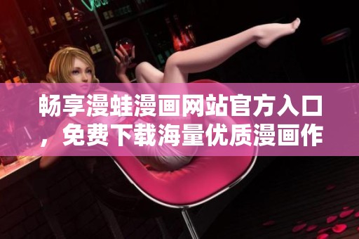 畅享漫蛙漫画网站官方入口，免费下载海量优质漫画作品
