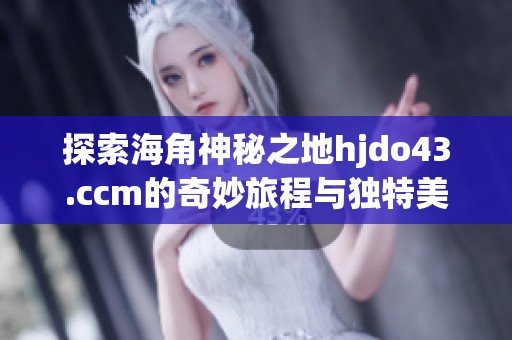 探索海角神秘之地hjdo43.ccm的奇妙旅程与独特美景