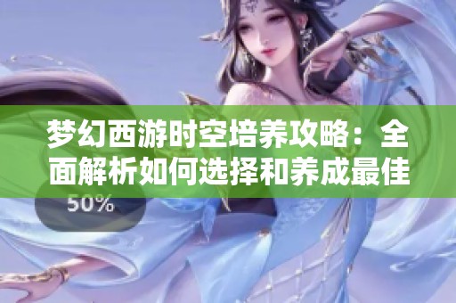 梦幻西游时空培养攻略：全面解析如何选择和养成最佳召唤兽的指南