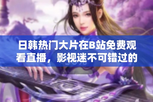 日韩热门大片在B站免费观看直播，影视迷不可错过的精彩体验