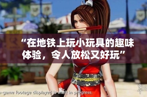 “在地铁上玩小玩具的趣味体验，令人放松又好玩”