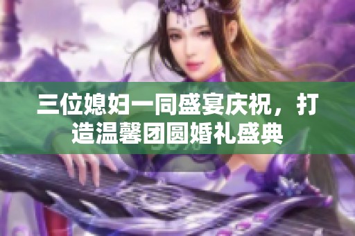 三位媳妇一同盛宴庆祝，打造温馨团圆婚礼盛典