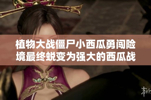 植物大战僵尸小西瓜勇闯险境最终蜕变为强大的西瓜战神救母之战