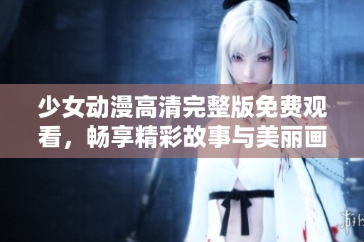 少女动漫高清完整版免费观看，畅享精彩故事与美丽画面