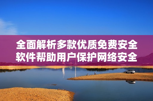 全面解析多款优质免费安全软件帮助用户保护网络安全