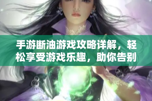 手游断油游戏攻略详解，轻松享受游戏乐趣，助你告别疲劳状态！