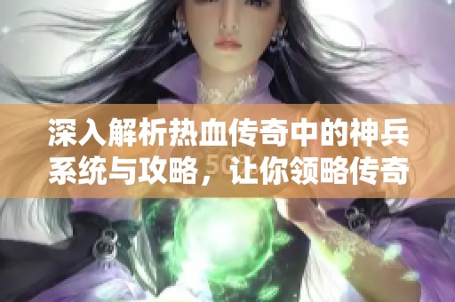 深入解析热血传奇中的神兵系统与攻略，让你领略传奇手游中的巅峰装备之道