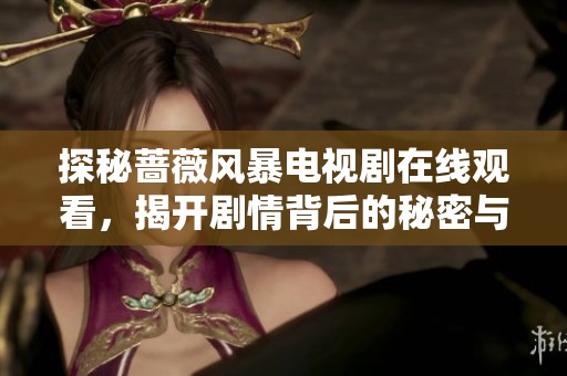 探秘蔷薇风暴电视剧在线观看，揭开剧情背后的秘密与精彩瞬间