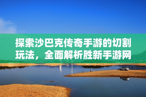 探索沙巴克传奇手游的切割玩法，全面解析胜新手游网的精彩特色与游戏攻略