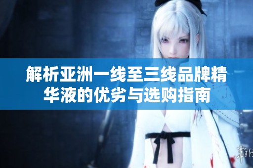 解析亚洲一线至三线品牌精华液的优劣与选购指南