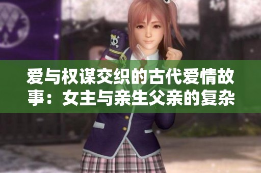 爱与权谋交织的古代爱情故事：女主与亲生父亲的复杂关系分析