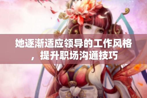 她逐渐适应领导的工作风格，提升职场沟通技巧
