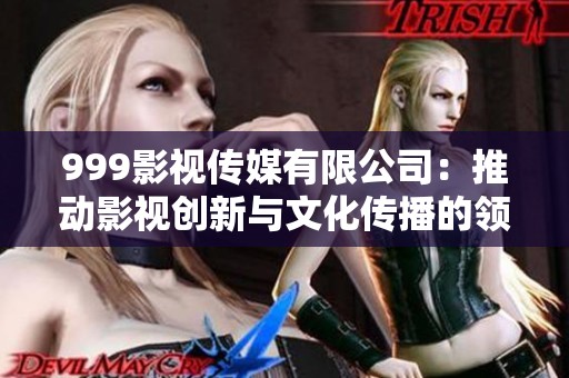 999影视传媒有限公司：推动影视创新与文化传播的领军者