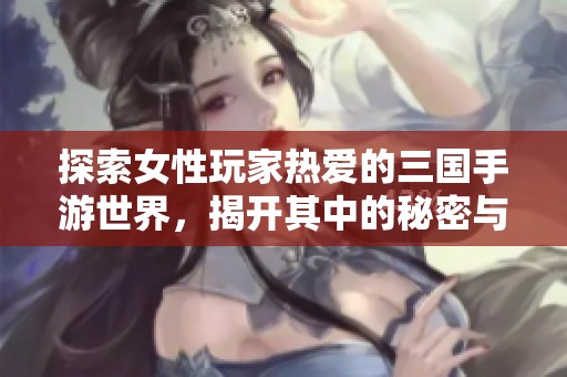 探索女性玩家热爱的三国手游世界，揭开其中的秘密与乐趣