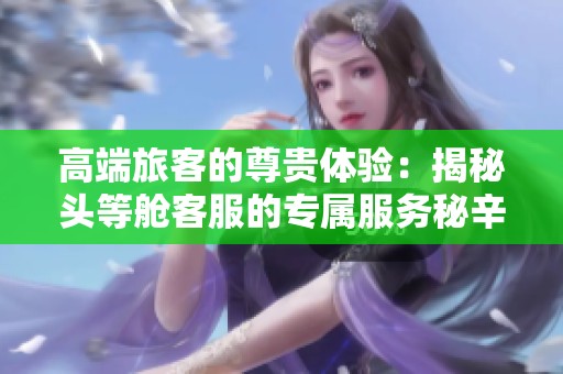 高端旅客的尊贵体验：揭秘头等舱客服的专属服务秘辛