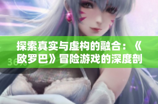 探索真实与虚构的融合：《欧罗巴》冒险游戏的深度剖析与启示
