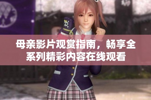 母亲影片观赏指南，畅享全系列精彩内容在线观看
