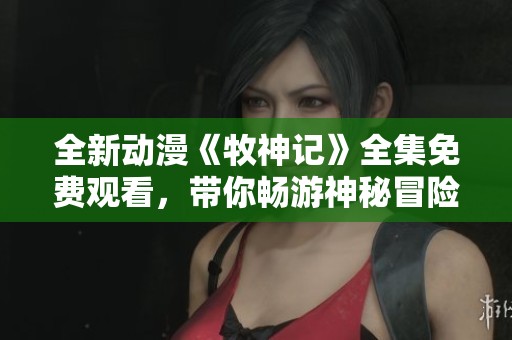 全新动漫《牧神记》全集免费观看，带你畅游神秘冒险世界