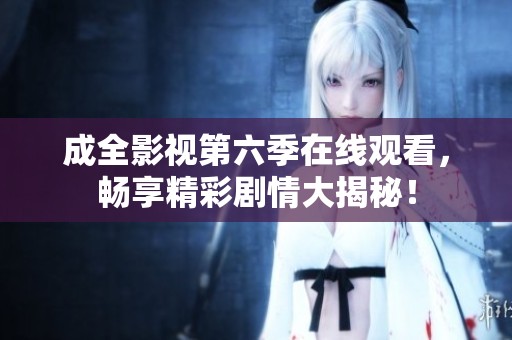 成全影视第六季在线观看，畅享精彩剧情大揭秘！