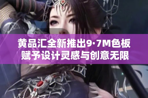 黄品汇全新推出9·7M色板 赋予设计灵感与创意无限可能
