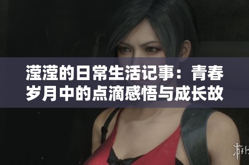 滢滢的日常生活记事：青春岁月中的点滴感悟与成长故事