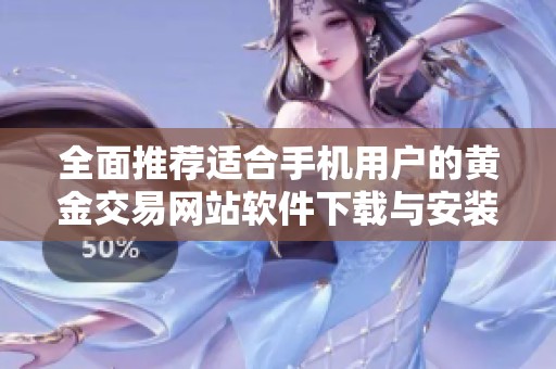 全面推荐适合手机用户的黄金交易网站软件下载与安装指南
