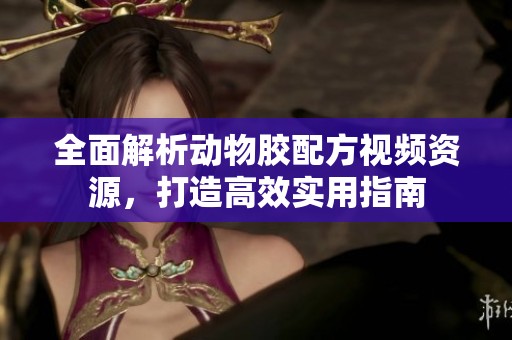 全面解析动物胶配方视频资源，打造高效实用指南
