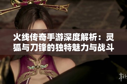 火线传奇手游深度解析：灵狐与刀锋的独特魅力与战斗策略分享