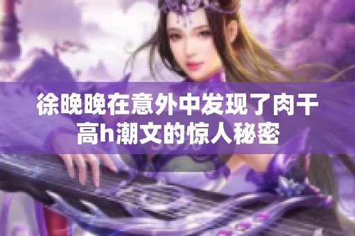徐晚晚在意外中发现了肉干高h潮文的惊人秘密