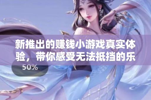 新推出的赚钱小游戏真实体验，带你感受无法抵挡的乐趣与收益！