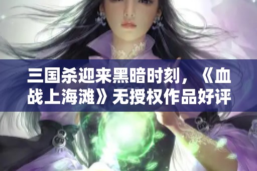 三国杀迎来黑暗时刻，《血战上海滩》无授权作品好评率为零引发热议