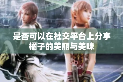 是否可以在社交平台上分享橘子的美丽与美味