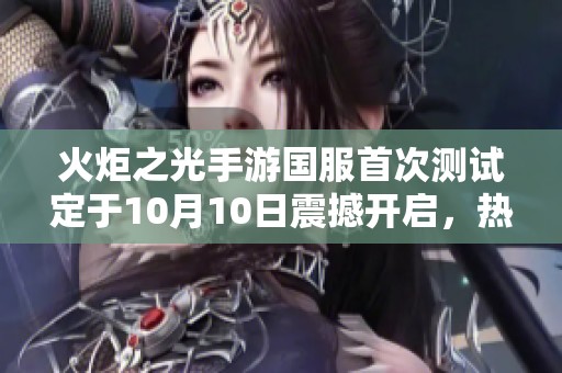 火炬之光手游国服首次测试定于10月10日震撼开启，热血期待全新冒险之旅