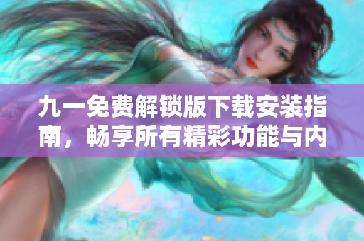 九一免费解锁版下载安装指南，畅享所有精彩功能与内容