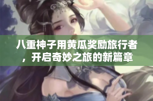 八重神子用黄瓜奖励旅行者，开启奇妙之旅的新篇章
