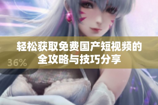 轻松获取免费国产短视频的全攻略与技巧分享