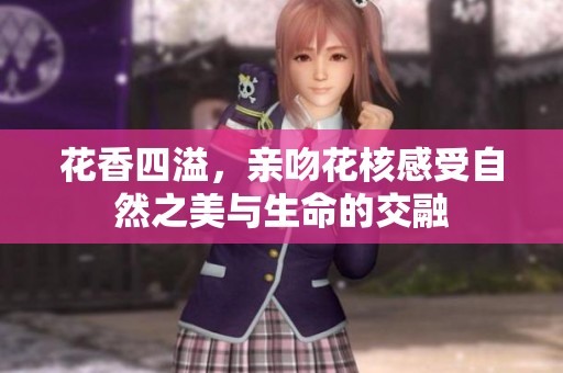 花香四溢，亲吻花核感受自然之美与生命的交融