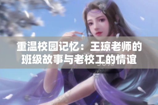 重温校园记忆：王琼老师的班级故事与老校工的情谊