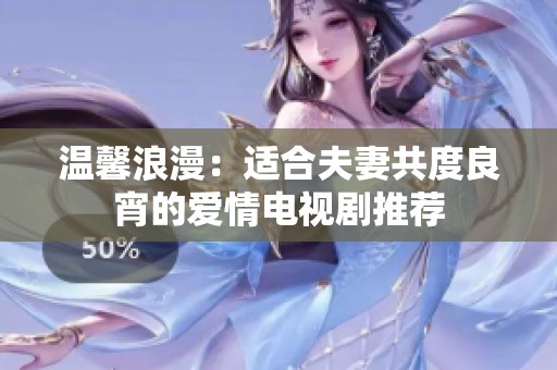 温馨浪漫：适合夫妻共度良宵的爱情电视剧推荐