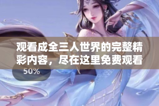 观看成全三人世界的完整精彩内容，尽在这里免费观看