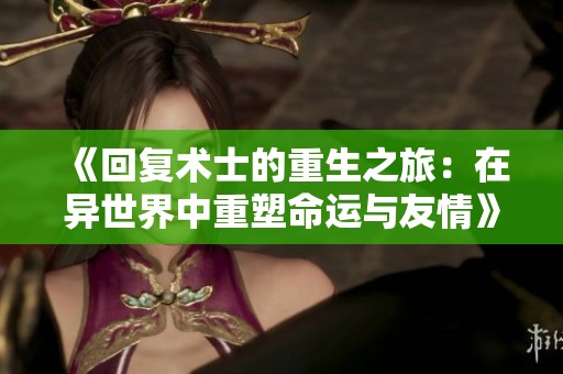 《回复术士的重生之旅：在异世界中重塑命运与友情》