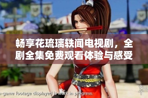 畅享花琉璃轶闻电视剧，全剧全集免费观看体验与感受