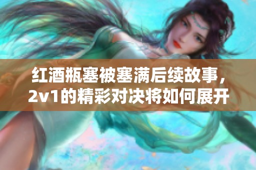 红酒瓶塞被塞满后续故事，2v1的精彩对决将如何展开