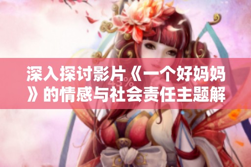 深入探讨影片《一个好妈妈》的情感与社会责任主题解析